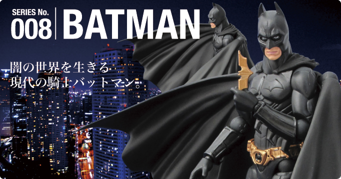 SERIES No.008 BATMAN 闇の世界を生きる現代の騎士バットマン。