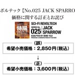 特撮リボルテック 【No.025 JACK SPARROW】 の 価格に関する訂正とお詫び　SERIES No.025 JACK SPARROW 特撮リボルテック商品カタログやホビー雑誌各誌等に掲載しましたNo.025 JACK SPARROW（2011年４月１日発売予定）の希望小売価格を【2,850円（税込）】としておりましたが、No.025 JACK SPARROWの望小売価格は【3,600円（税込）】に変更となりますので、訂正させていただきます。お客様、ならびに関係各位には深くお詫び申し上げます。 （誤） 希望小売価格：2,850円（税込）から（正） 希望小売価格：3,600円（税込）